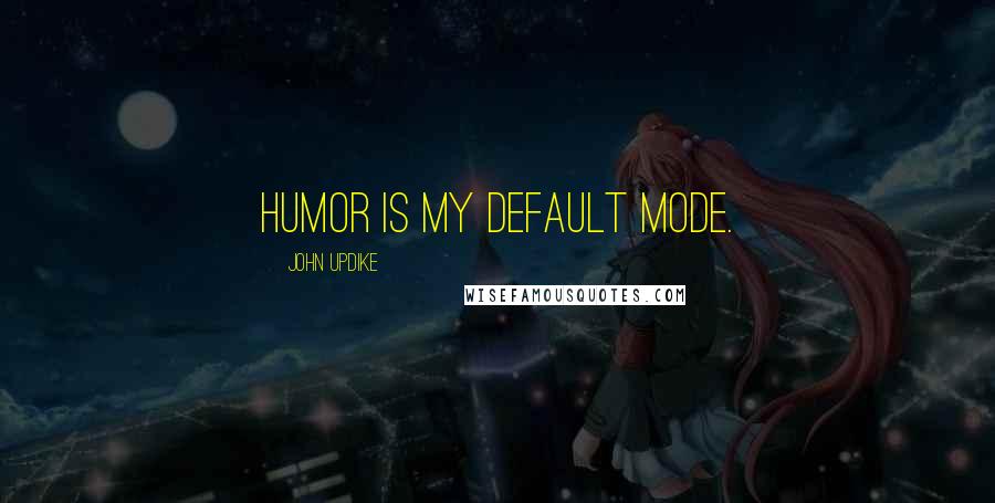 John Updike Quotes: Humor is my default mode.