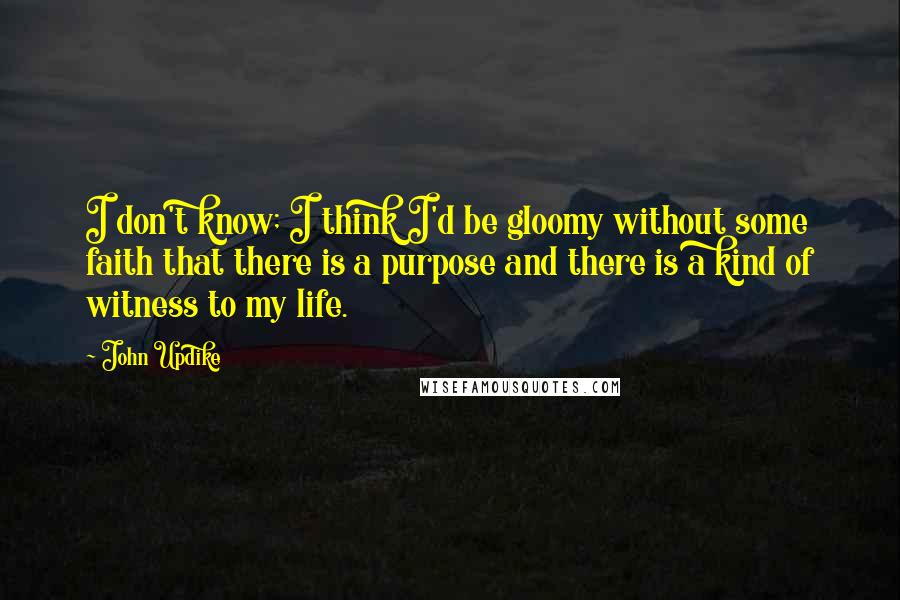 John Updike Quotes: I don't know; I think I'd be gloomy without some faith that there is a purpose and there is a kind of witness to my life.