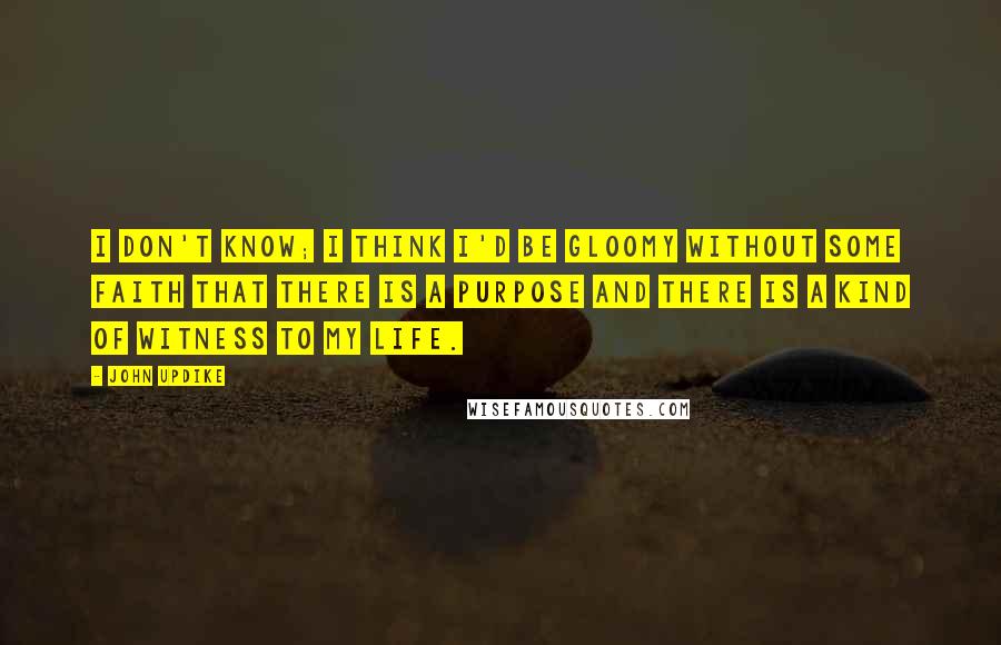 John Updike Quotes: I don't know; I think I'd be gloomy without some faith that there is a purpose and there is a kind of witness to my life.