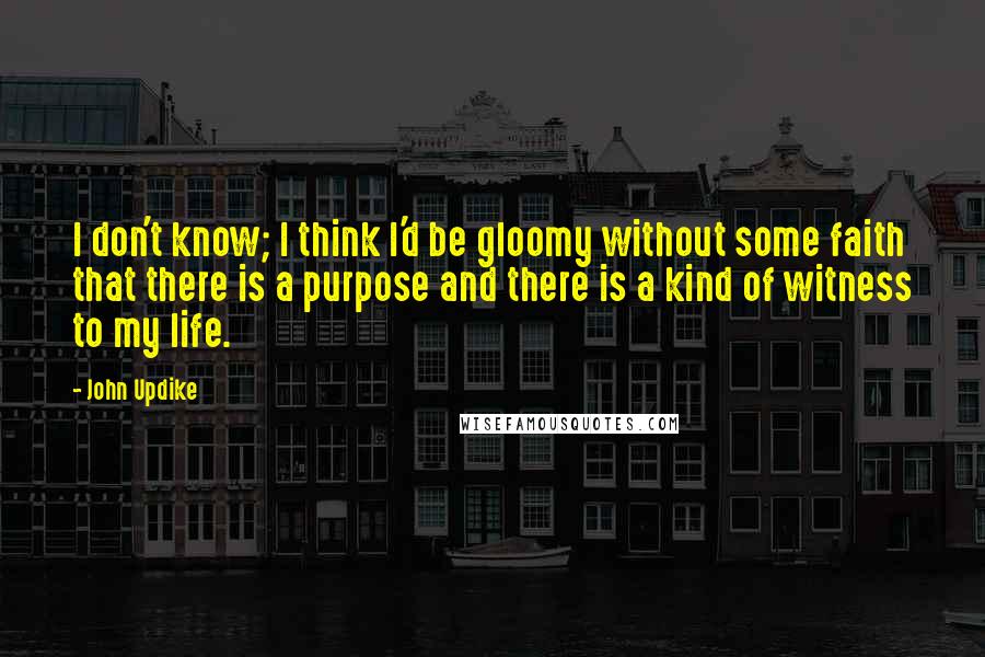 John Updike Quotes: I don't know; I think I'd be gloomy without some faith that there is a purpose and there is a kind of witness to my life.
