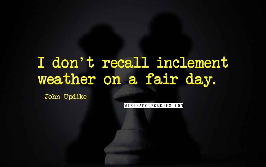 John Updike Quotes: I don't recall inclement weather on a fair day.