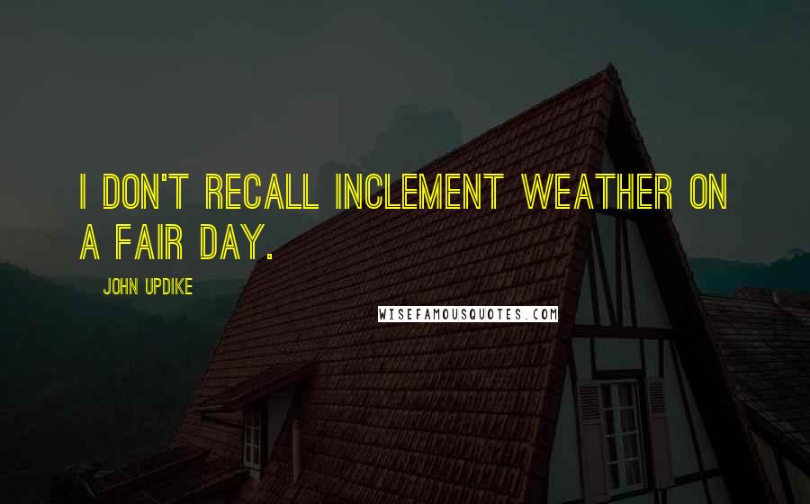 John Updike Quotes: I don't recall inclement weather on a fair day.