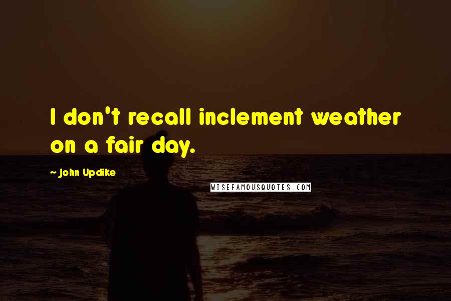 John Updike Quotes: I don't recall inclement weather on a fair day.