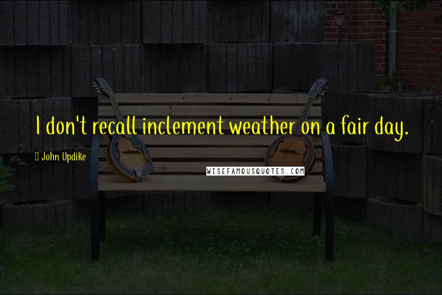 John Updike Quotes: I don't recall inclement weather on a fair day.