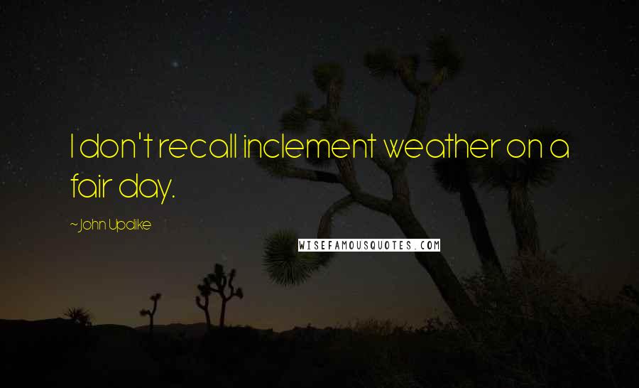 John Updike Quotes: I don't recall inclement weather on a fair day.