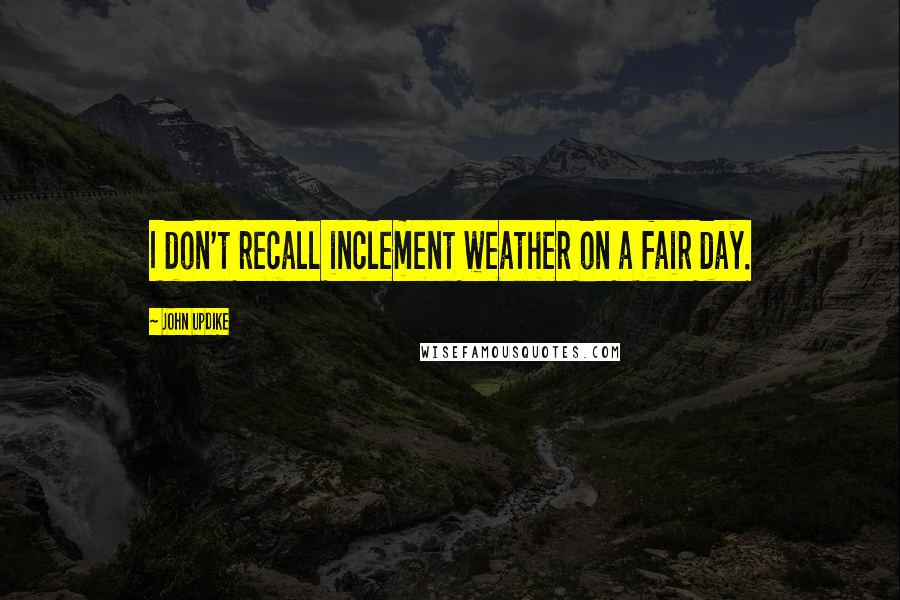 John Updike Quotes: I don't recall inclement weather on a fair day.