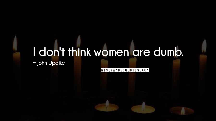 John Updike Quotes: I don't think women are dumb.
