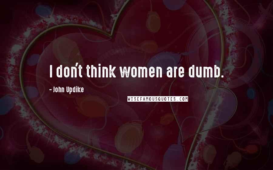 John Updike Quotes: I don't think women are dumb.