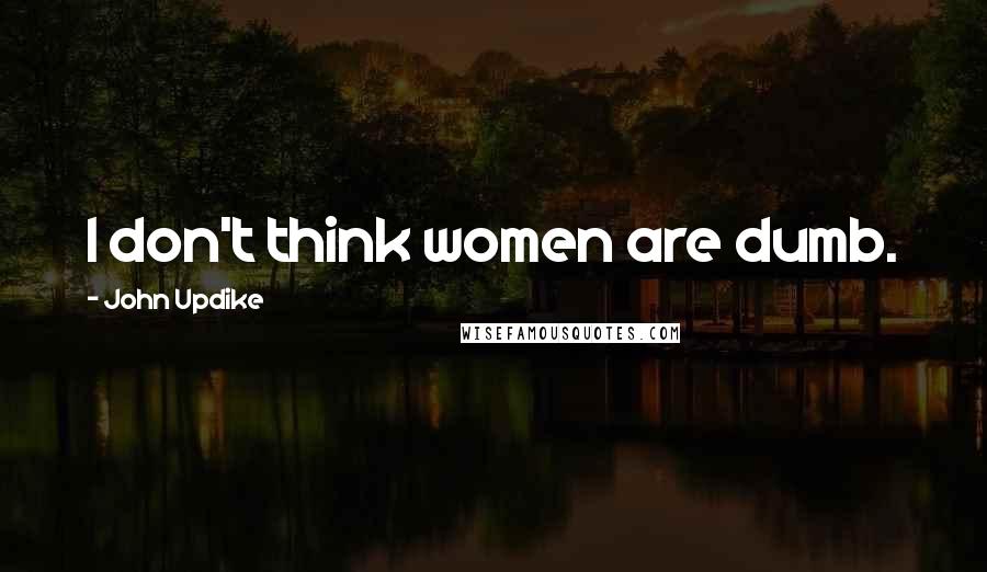 John Updike Quotes: I don't think women are dumb.