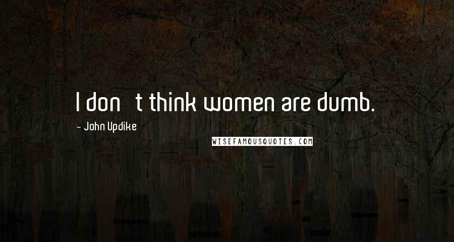 John Updike Quotes: I don't think women are dumb.