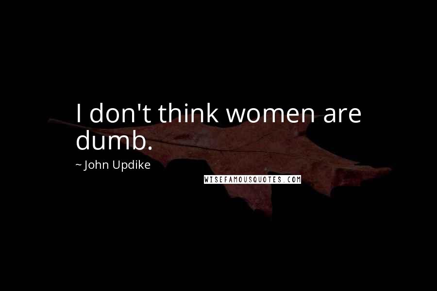 John Updike Quotes: I don't think women are dumb.