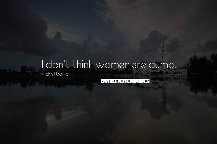 John Updike Quotes: I don't think women are dumb.