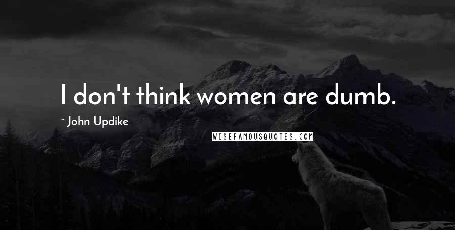 John Updike Quotes: I don't think women are dumb.