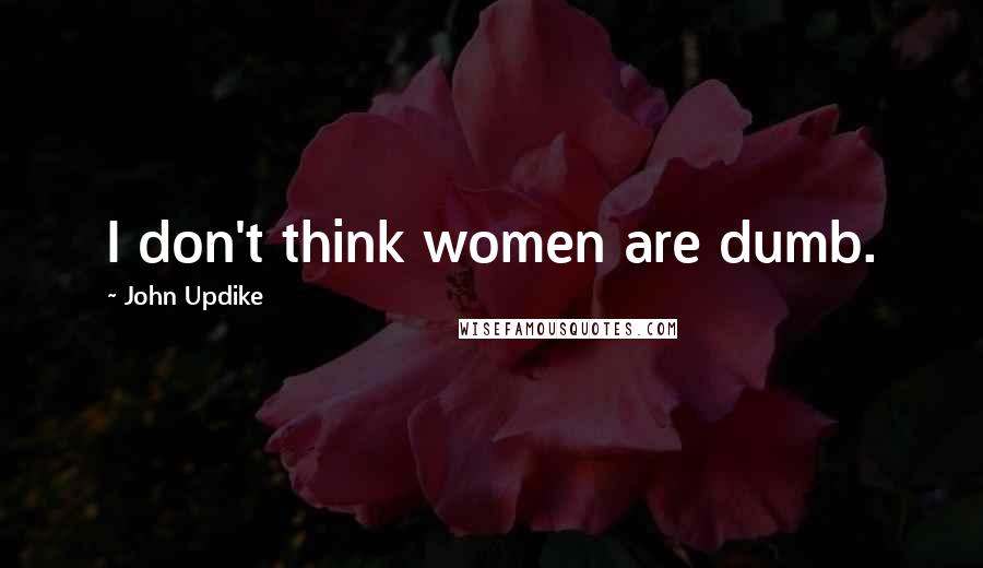 John Updike Quotes: I don't think women are dumb.