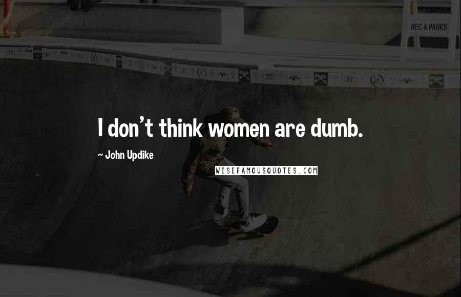John Updike Quotes: I don't think women are dumb.