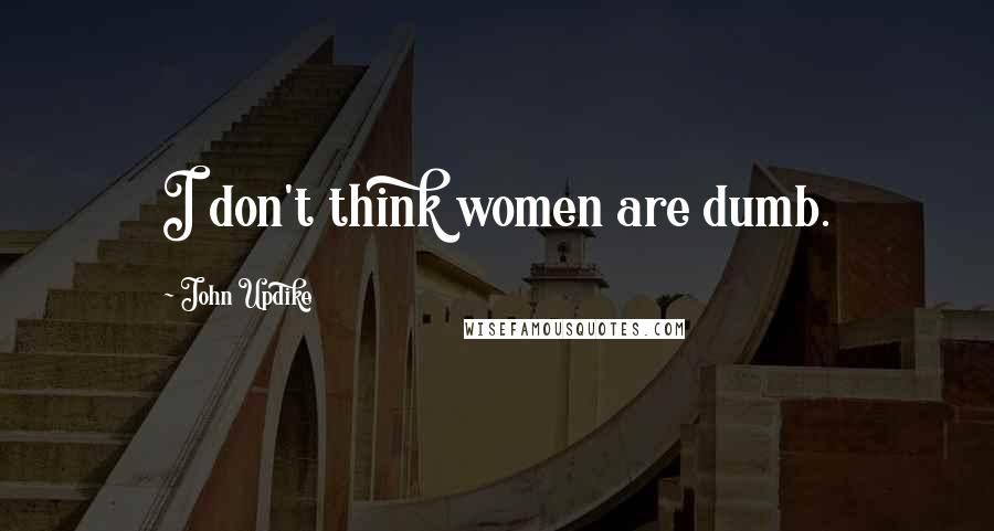 John Updike Quotes: I don't think women are dumb.