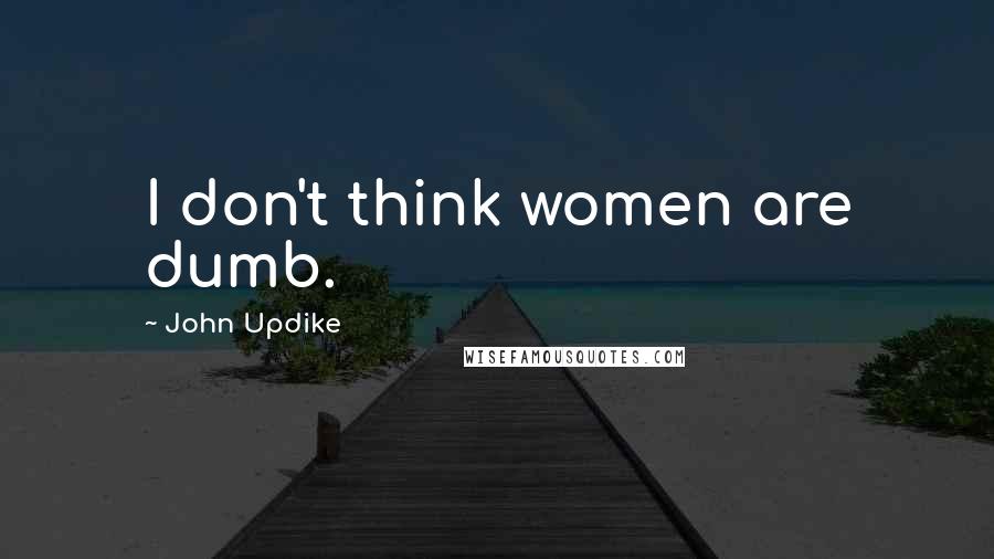 John Updike Quotes: I don't think women are dumb.