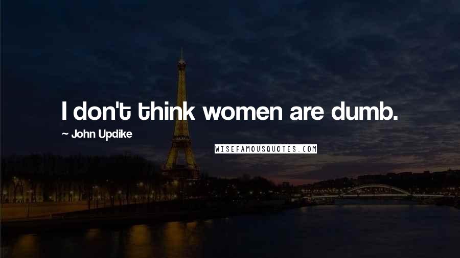John Updike Quotes: I don't think women are dumb.