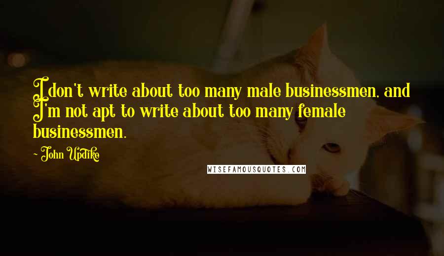 John Updike Quotes: I don't write about too many male businessmen, and I'm not apt to write about too many female businessmen.