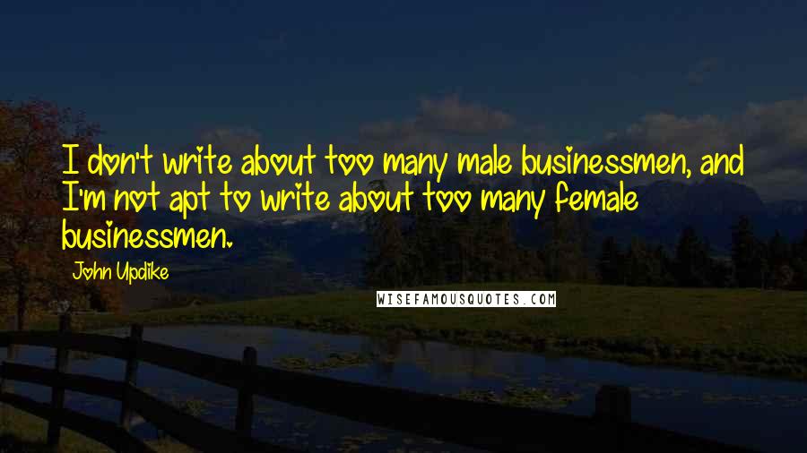 John Updike Quotes: I don't write about too many male businessmen, and I'm not apt to write about too many female businessmen.