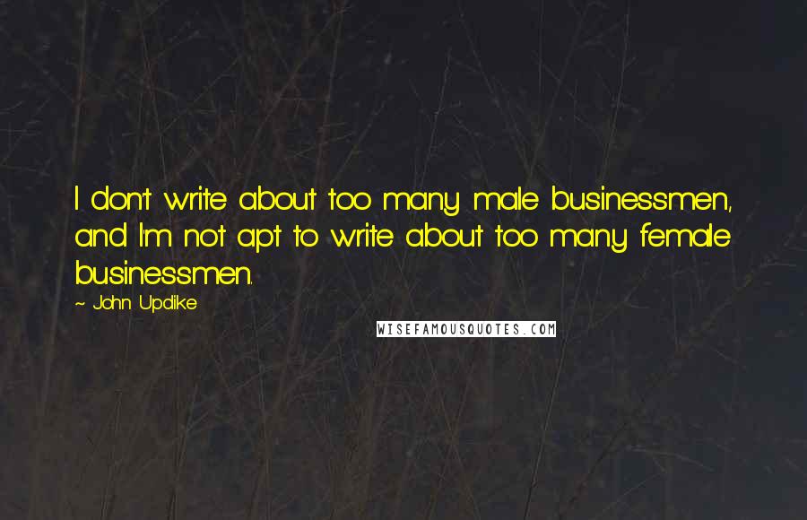 John Updike Quotes: I don't write about too many male businessmen, and I'm not apt to write about too many female businessmen.