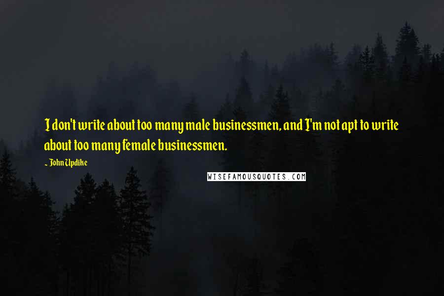 John Updike Quotes: I don't write about too many male businessmen, and I'm not apt to write about too many female businessmen.