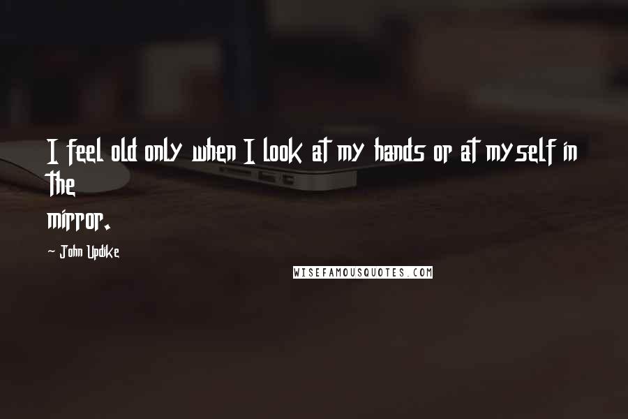 John Updike Quotes: I feel old only when I look at my hands or at myself in the mirror.