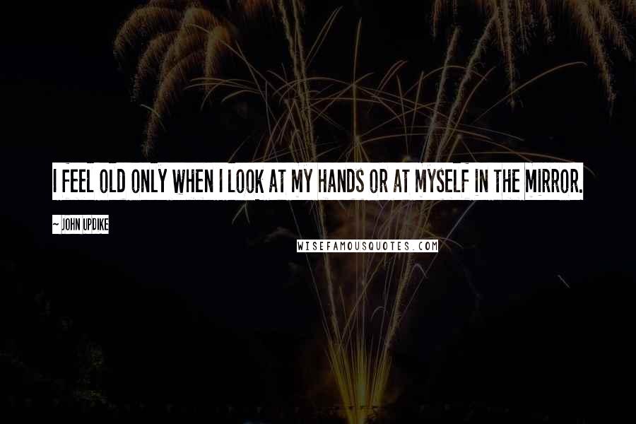 John Updike Quotes: I feel old only when I look at my hands or at myself in the mirror.