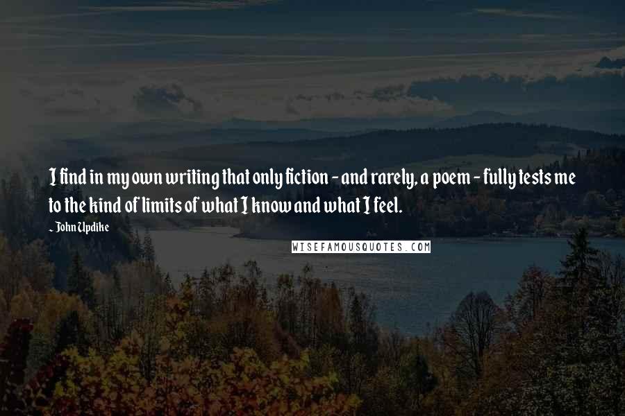 John Updike Quotes: I find in my own writing that only fiction - and rarely, a poem - fully tests me to the kind of limits of what I know and what I feel.