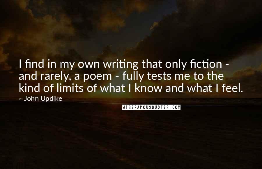 John Updike Quotes: I find in my own writing that only fiction - and rarely, a poem - fully tests me to the kind of limits of what I know and what I feel.