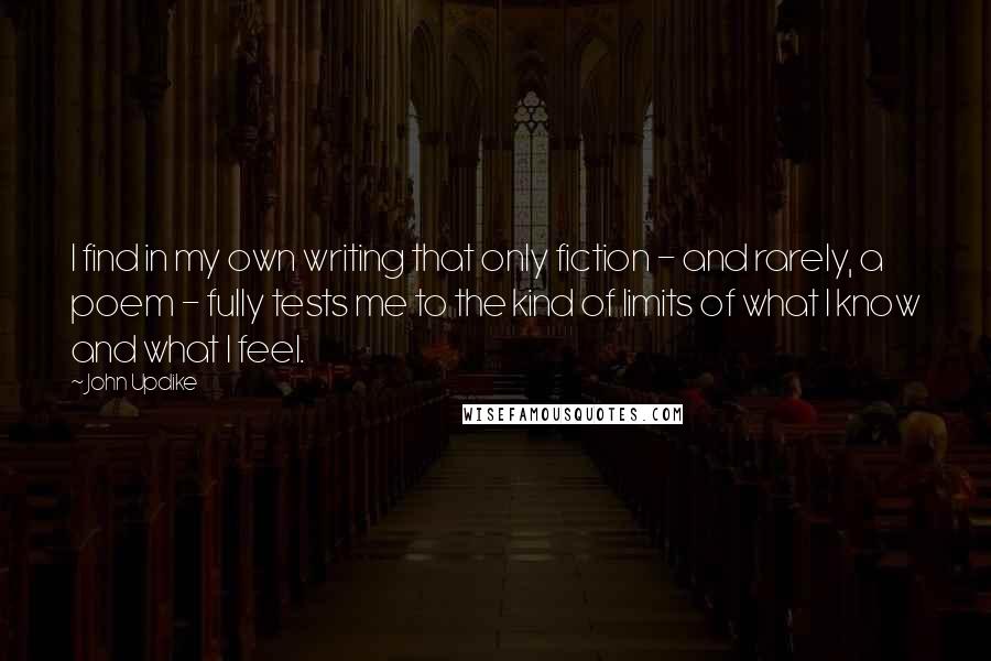 John Updike Quotes: I find in my own writing that only fiction - and rarely, a poem - fully tests me to the kind of limits of what I know and what I feel.