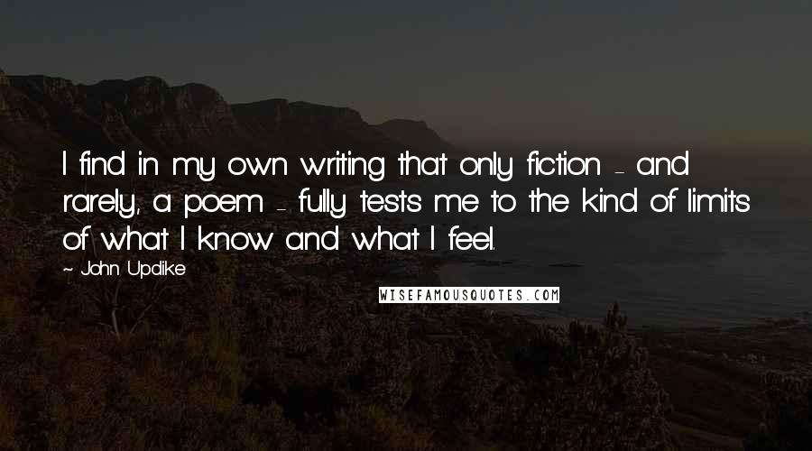 John Updike Quotes: I find in my own writing that only fiction - and rarely, a poem - fully tests me to the kind of limits of what I know and what I feel.