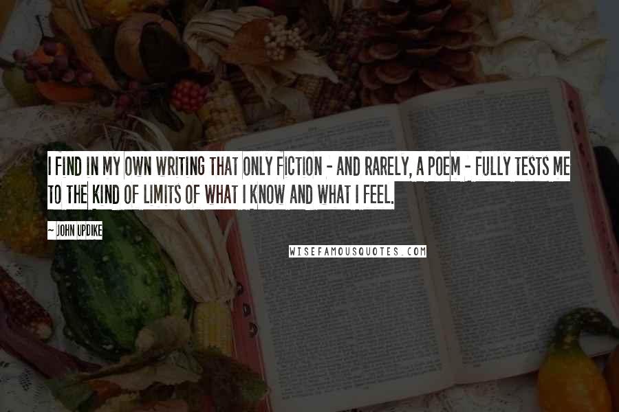 John Updike Quotes: I find in my own writing that only fiction - and rarely, a poem - fully tests me to the kind of limits of what I know and what I feel.