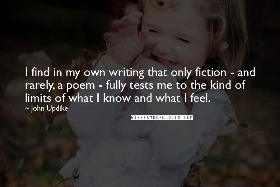 John Updike Quotes: I find in my own writing that only fiction - and rarely, a poem - fully tests me to the kind of limits of what I know and what I feel.