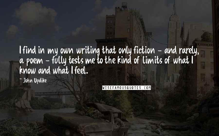 John Updike Quotes: I find in my own writing that only fiction - and rarely, a poem - fully tests me to the kind of limits of what I know and what I feel.