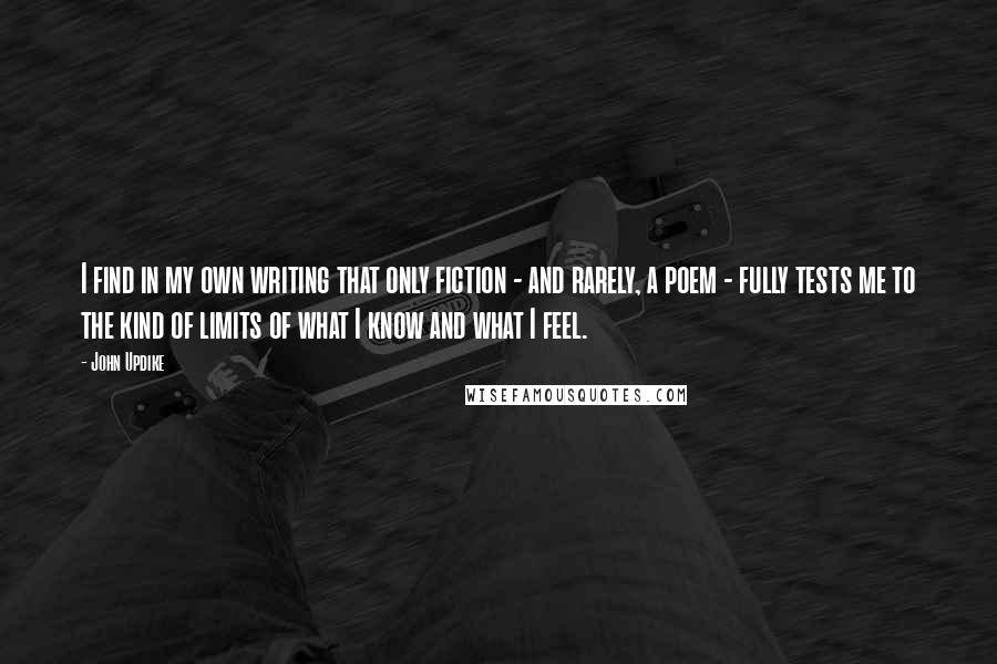 John Updike Quotes: I find in my own writing that only fiction - and rarely, a poem - fully tests me to the kind of limits of what I know and what I feel.