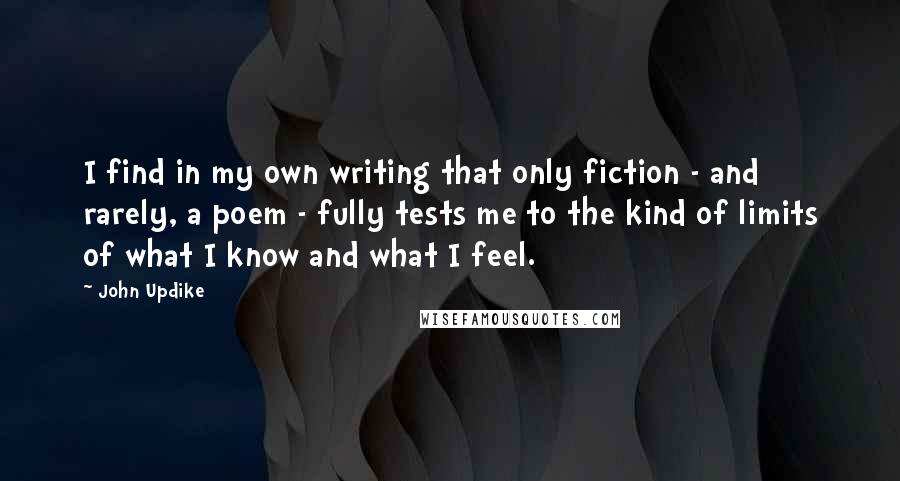 John Updike Quotes: I find in my own writing that only fiction - and rarely, a poem - fully tests me to the kind of limits of what I know and what I feel.