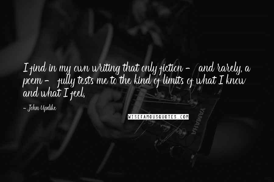 John Updike Quotes: I find in my own writing that only fiction - and rarely, a poem - fully tests me to the kind of limits of what I know and what I feel.