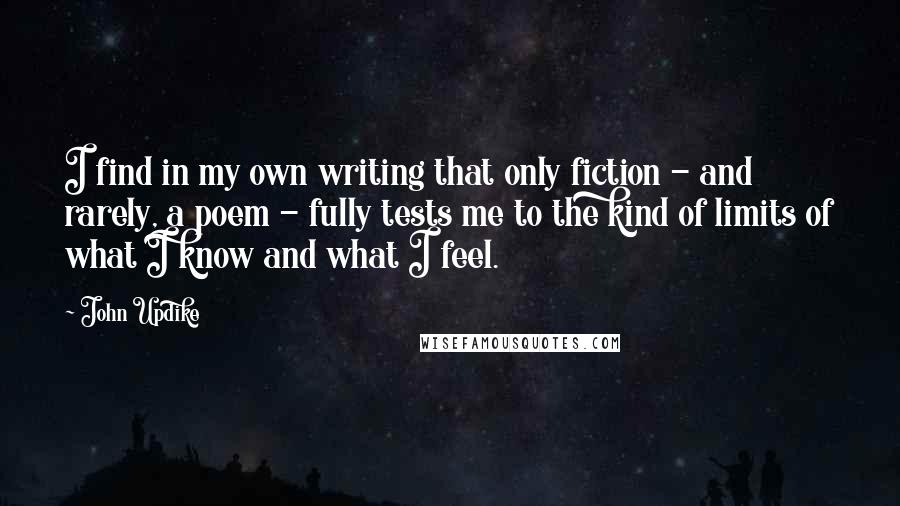 John Updike Quotes: I find in my own writing that only fiction - and rarely, a poem - fully tests me to the kind of limits of what I know and what I feel.