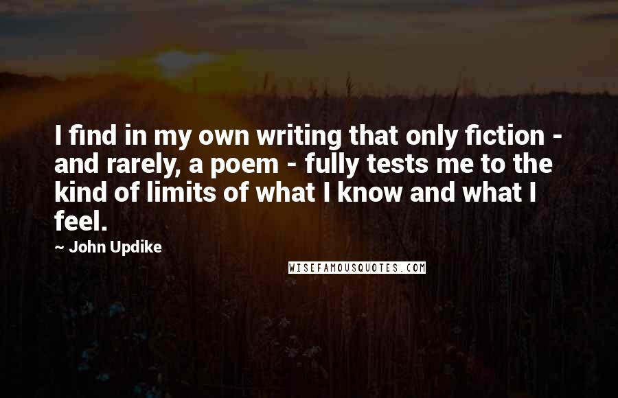 John Updike Quotes: I find in my own writing that only fiction - and rarely, a poem - fully tests me to the kind of limits of what I know and what I feel.