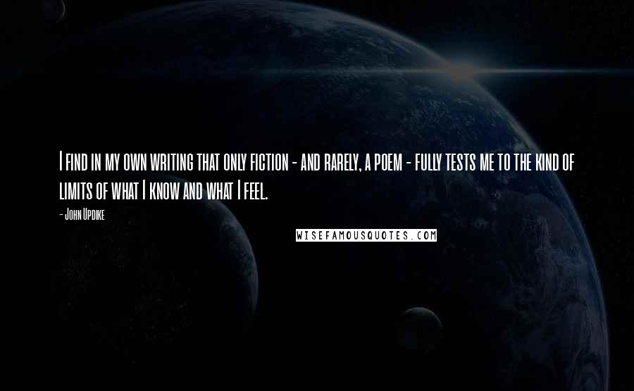 John Updike Quotes: I find in my own writing that only fiction - and rarely, a poem - fully tests me to the kind of limits of what I know and what I feel.