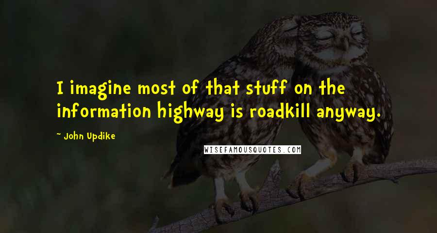 John Updike Quotes: I imagine most of that stuff on the information highway is roadkill anyway.
