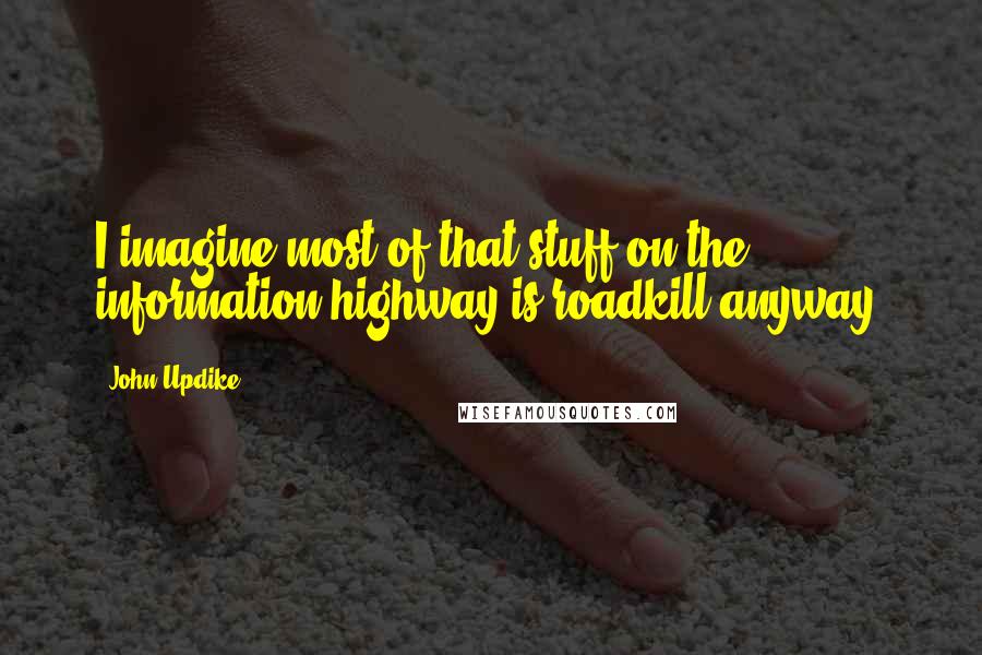 John Updike Quotes: I imagine most of that stuff on the information highway is roadkill anyway.