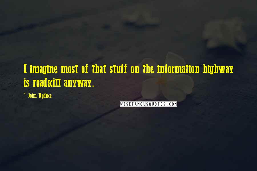 John Updike Quotes: I imagine most of that stuff on the information highway is roadkill anyway.