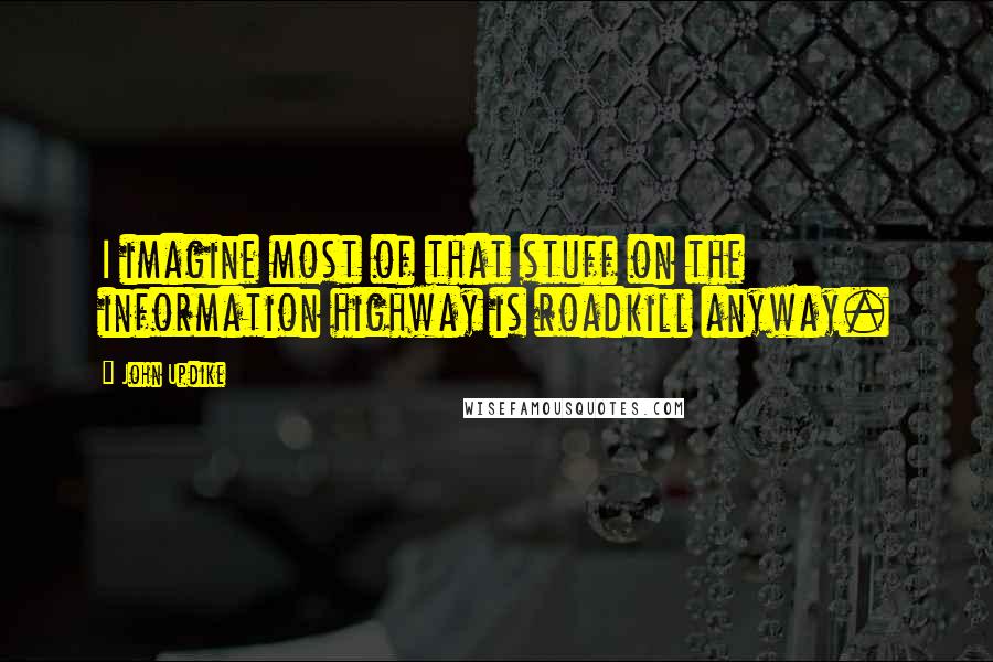 John Updike Quotes: I imagine most of that stuff on the information highway is roadkill anyway.