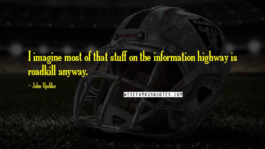 John Updike Quotes: I imagine most of that stuff on the information highway is roadkill anyway.