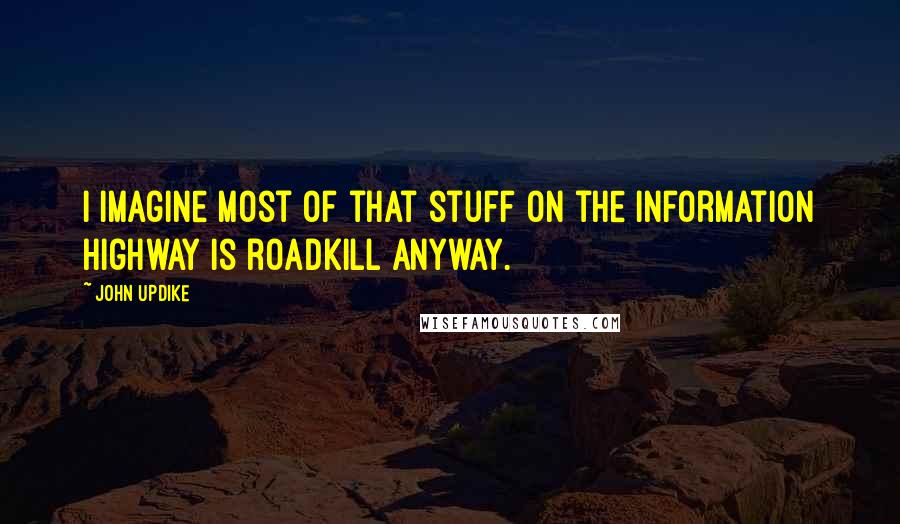 John Updike Quotes: I imagine most of that stuff on the information highway is roadkill anyway.