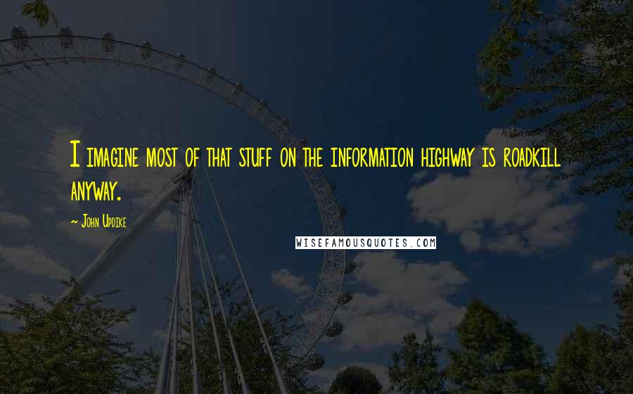 John Updike Quotes: I imagine most of that stuff on the information highway is roadkill anyway.
