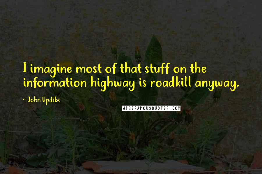 John Updike Quotes: I imagine most of that stuff on the information highway is roadkill anyway.