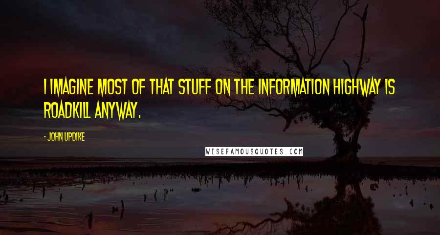 John Updike Quotes: I imagine most of that stuff on the information highway is roadkill anyway.
